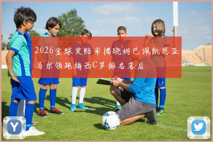 2026金球奖赔率揭晓姆巴佩凯恩亚马尔领跑梅西C罗排名落后