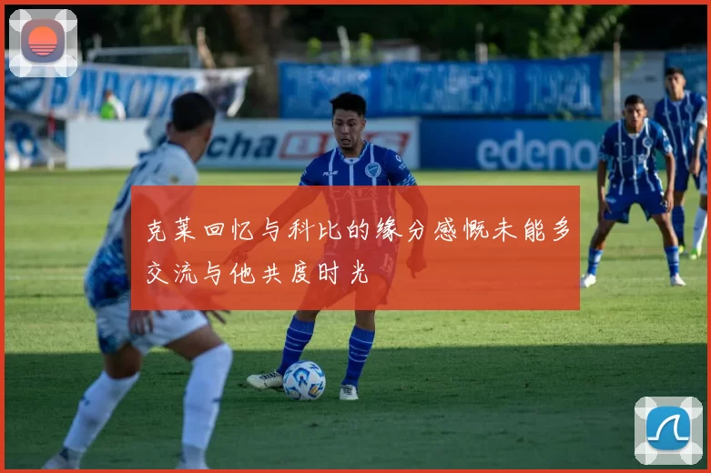 克莱回忆与科比的缘分感慨未能多交流与他共度时光