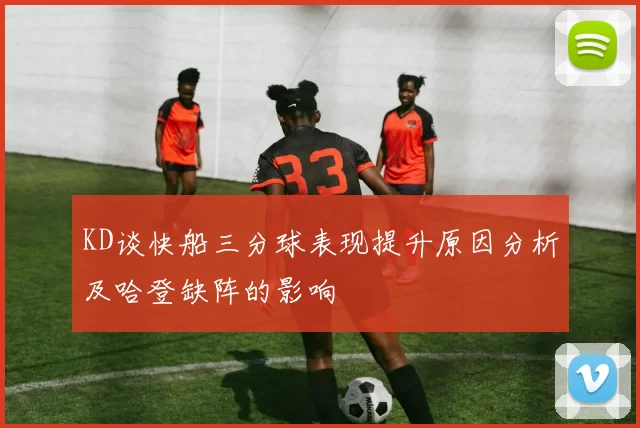 KD谈快船三分球表现提升原因分析及哈登缺阵的影响