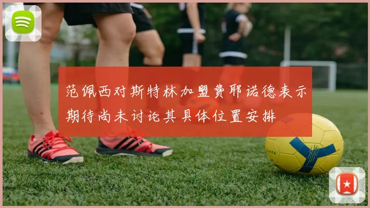 范佩西对斯特林加盟费耶诺德表示期待尚未讨论其具体位置安排
