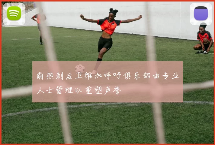 前热刺后卫维加呼吁俱乐部由专业人士管理以重塑声誉